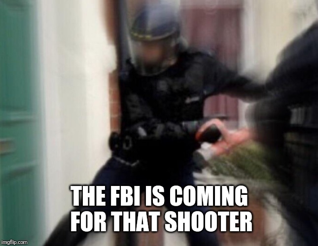 FBI Door Breach | THE FBI IS COMING FOR THAT SHOOTER | image tagged in fbi door breach | made w/ Imgflip meme maker