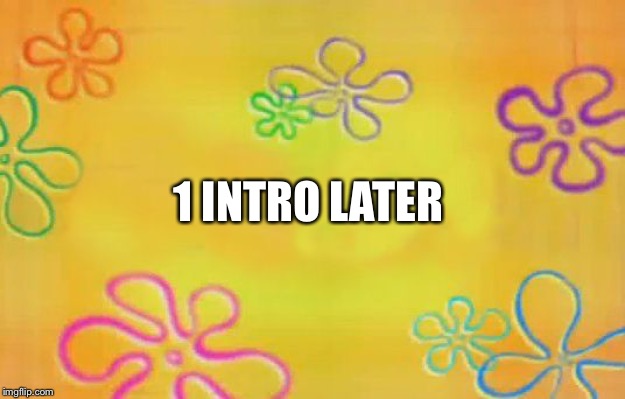 Spongebob time card background  | 1 INTRO LATER | image tagged in spongebob time card background | made w/ Imgflip meme maker