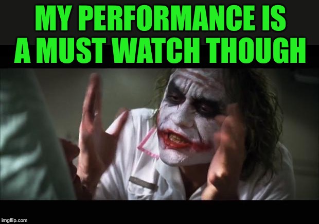 Joker Lose Mind | MY PERFORMANCE IS A MUST WATCH THOUGH | image tagged in joker lose mind | made w/ Imgflip meme maker