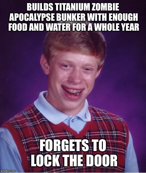 Bad Luck Brian | BUILDS TITANIUM ZOMBIE APOCALYPSE BUNKER WITH ENOUGH FOOD AND WATER FOR A WHOLE YEAR; FORGETS TO LOCK THE DOOR | image tagged in memes,bad luck brian | made w/ Imgflip meme maker