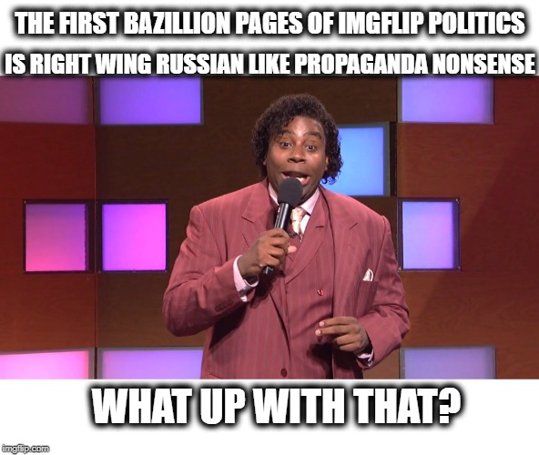 I mean seriously---- | THE FIRST BAZILLION PAGES OF IMGFLIP POLITICS; IS RIGHT WING RUSSIAN LIKE PROPAGANDA NONSENSE; WHAT UP WITH THAT? | image tagged in memes,imgflip,politics,russia,maga,wtf | made w/ Imgflip meme maker