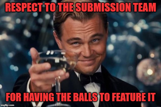 Leonardo Dicaprio Cheers Meme | RESPECT TO THE SUBMISSION TEAM FOR HAVING THE BALLS TO FEATURE IT | image tagged in memes,leonardo dicaprio cheers | made w/ Imgflip meme maker