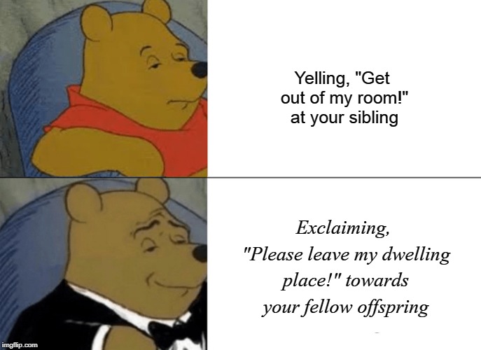 Siblings | Yelling, "Get out of my room!" at your sibling; Exclaiming, "Please leave my dwelling place!" towards your fellow offspring | image tagged in memes,tuxedo winnie the pooh,siblings,sibling rivalry | made w/ Imgflip meme maker