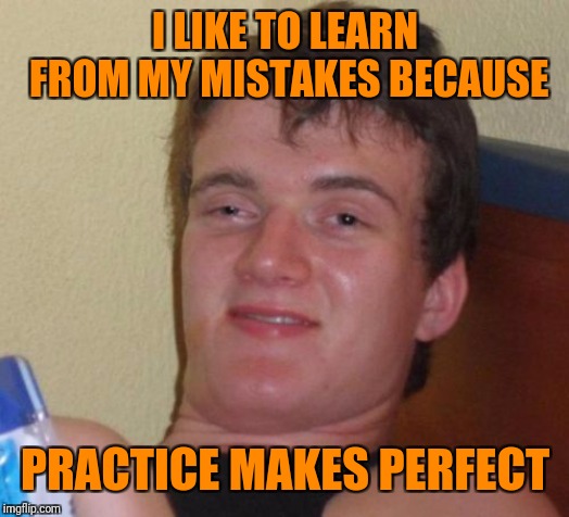 10 Guy Meme | I LIKE TO LEARN FROM MY MISTAKES BECAUSE PRACTICE MAKES PERFECT | image tagged in memes,10 guy | made w/ Imgflip meme maker