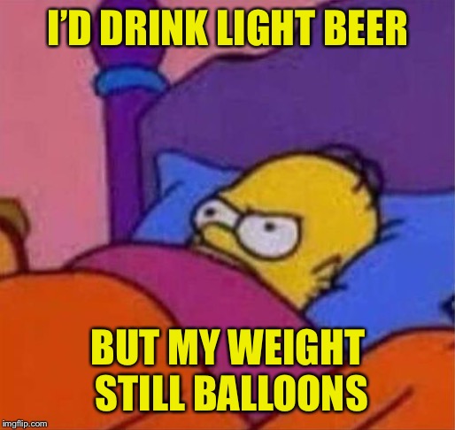 angry homer simpson in bed | I’D DRINK LIGHT BEER BUT MY WEIGHT STILL BALLOONS | image tagged in angry homer simpson in bed | made w/ Imgflip meme maker