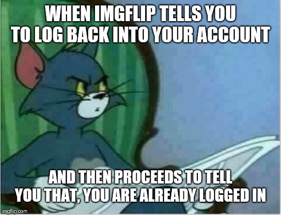 Interrupting Tom's Read | WHEN IMGFLIP TELLS YOU TO LOG BACK INTO YOUR ACCOUNT; AND THEN PROCEEDS TO TELL YOU THAT, YOU ARE ALREADY LOGGED IN | image tagged in interrupting tom's read | made w/ Imgflip meme maker