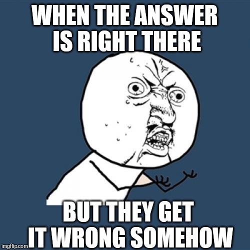 Y U No Meme | WHEN THE ANSWER IS RIGHT THERE; BUT THEY GET IT WRONG SOMEHOW | image tagged in memes,y u no | made w/ Imgflip meme maker