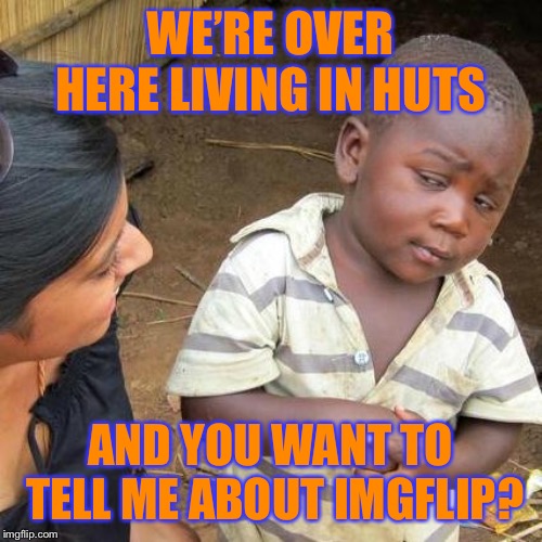 Third World Skeptical Kid Meme | WE’RE OVER HERE LIVING IN HUTS; AND YOU WANT TO TELL ME ABOUT IMGFLIP? | image tagged in memes,third world skeptical kid | made w/ Imgflip meme maker