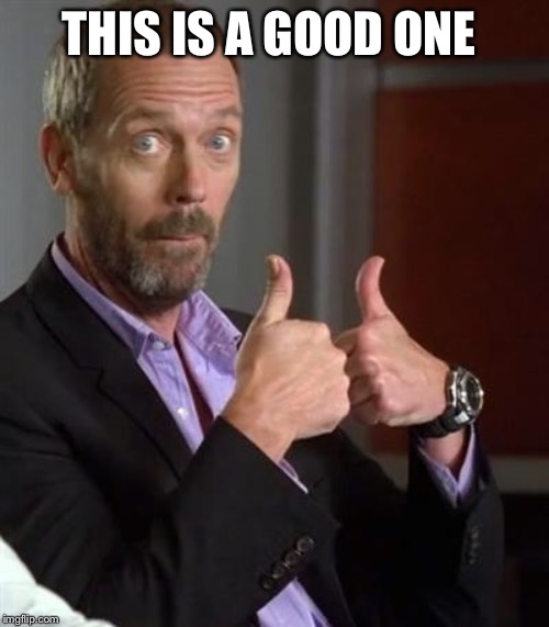 Dr. House | THIS IS A GOOD ONE | image tagged in dr house | made w/ Imgflip meme maker