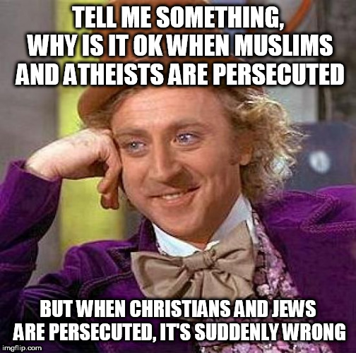 Creepy Condescending Wonka | TELL ME SOMETHING, WHY IS IT OK WHEN MUSLIMS AND ATHEISTS ARE PERSECUTED; BUT WHEN CHRISTIANS AND JEWS ARE PERSECUTED, IT'S SUDDENLY WRONG | image tagged in memes,creepy condescending wonka,christians,jews,muslims,atheists | made w/ Imgflip meme maker