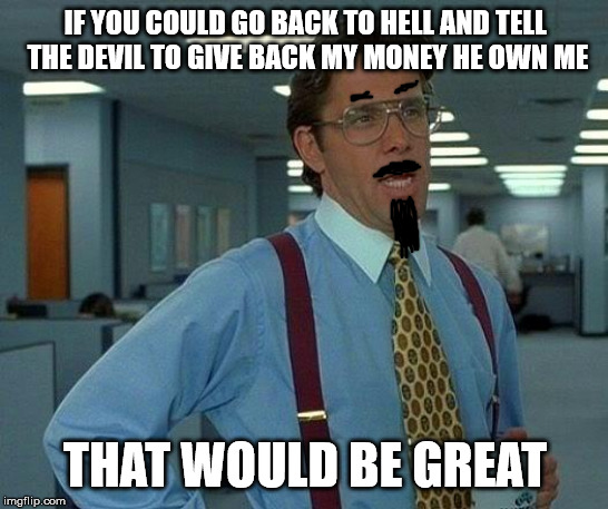 That Would Be Great Meme | IF YOU COULD GO BACK TO HELL AND TELL THE DEVIL TO GIVE BACK MY MONEY HE OWN ME; THAT WOULD BE GREAT | image tagged in memes,that would be great | made w/ Imgflip meme maker