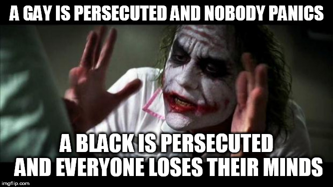 Joker Mind Loss | A GAY IS PERSECUTED AND NOBODY PANICS; A BLACK IS PERSECUTED AND EVERYONE LOSES THEIR MINDS | image tagged in joker mind loss,persecution,gay,black,gays,blacks | made w/ Imgflip meme maker