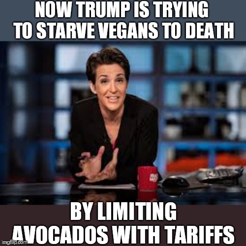 Rachel Maddow | NOW TRUMP IS TRYING TO STARVE VEGANS TO DEATH; BY LIMITING AVOCADOS WITH TARIFFS | image tagged in rachel maddow | made w/ Imgflip meme maker
