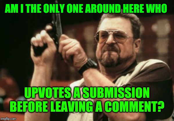 Am I The Only One Around Here Meme | AM I THE ONLY ONE AROUND HERE WHO UPVOTES A SUBMISSION BEFORE LEAVING A COMMENT? | image tagged in memes,am i the only one around here | made w/ Imgflip meme maker