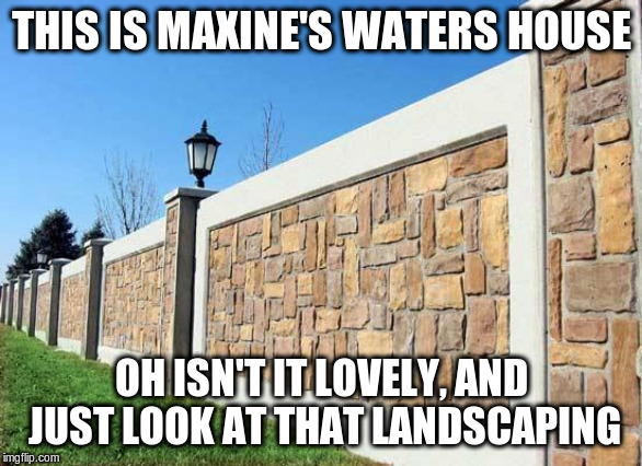 THIS IS MAXINE'S WATERS HOUSE; OH ISN'T IT LOVELY, AND JUST LOOK AT THAT LANDSCAPING | image tagged in build the wall | made w/ Imgflip meme maker