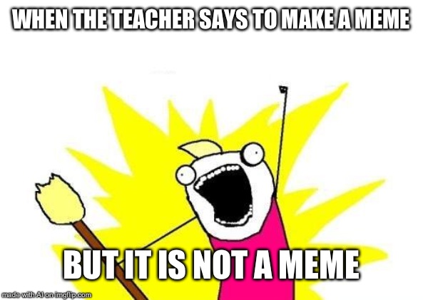 X All The Y | WHEN THE TEACHER SAYS TO MAKE A MEME; BUT IT IS NOT A MEME | image tagged in memes,x all the y | made w/ Imgflip meme maker