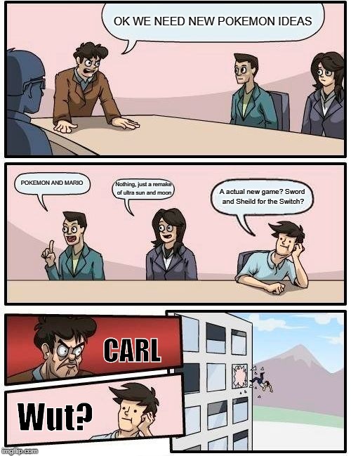 Boardroom Meeting Suggestion | OK WE NEED NEW POKEMON IDEAS; POKEMON AND MARIO; Nothing, just a remake of ultra sun and moon; A actual new game? Sword and Sheild for the Switch? CARL; Wut? | image tagged in memes,boardroom meeting suggestion | made w/ Imgflip meme maker