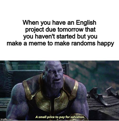 This is true for me and it's my final project too | When you have an English project due tomorrow that you haven't started but you make a meme to make randoms happy | image tagged in a small price to pay for salvation,english,finals week,project | made w/ Imgflip meme maker