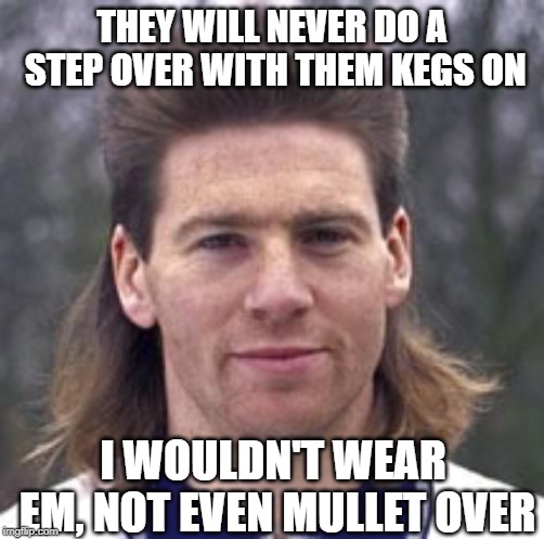 THEY WILL NEVER DO A STEP OVER WITH THEM KEGS ON I WOULDN'T WEAR EM, NOT EVEN MULLET OVER | made w/ Imgflip meme maker