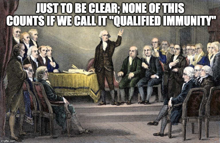 "To be clear" | JUST TO BE CLEAR; NONE OF THIS COUNTS IF WE CALL IT "QUALIFIED IMMUNITY" | image tagged in constitution | made w/ Imgflip meme maker