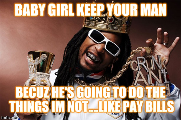 Jroc113 | BABY GIRL KEEP YOUR MAN; BECUZ HE'S GOING TO DO THE THINGS IM NOT....LIKE PAY BILLS | image tagged in liljon | made w/ Imgflip meme maker