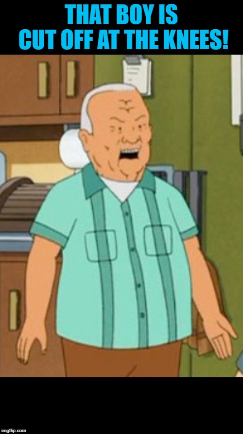 cotton hill | THAT BOY IS CUT OFF AT THE KNEES! | image tagged in cotton hill | made w/ Imgflip meme maker