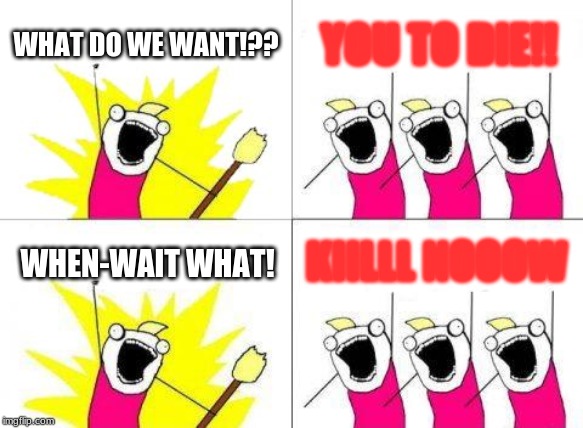 What Do We Want | WHAT DO WE WANT!?? YOU TO DIE!! KIILLL NOOOW; WHEN-WAIT WHAT! | image tagged in memes,what do we want | made w/ Imgflip meme maker