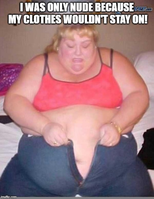 fat girl meme | I WAS ONLY NUDE BECAUSE MY CLOTHES WOULDN'T STAY ON! | image tagged in fat girl meme | made w/ Imgflip meme maker