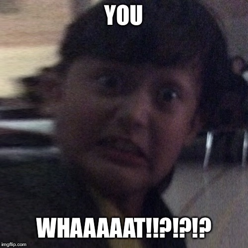 YOU; WHAAAAAT!!?!?!? | made w/ Imgflip meme maker