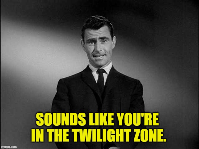 rod serling twilight zone | SOUNDS LIKE YOU'RE IN THE TWILIGHT ZONE. | image tagged in rod serling twilight zone | made w/ Imgflip meme maker