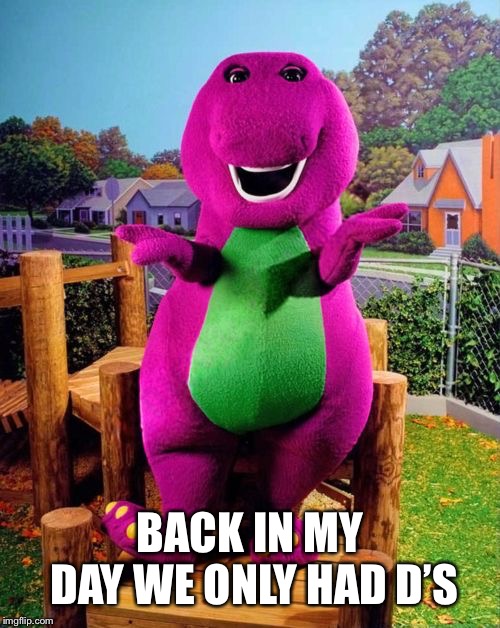 Barney the Dinosaur  | BACK IN MY DAY WE ONLY HAD D’S | image tagged in barney the dinosaur | made w/ Imgflip meme maker