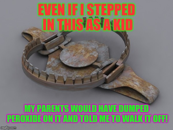 1980's kid facts! | EVEN IF I STEPPED IN THIS AS A KID; MY PARENTS WOULD HAVE DUMPED PEROXIDE ON IT AND TOLD ME TO WALK IT OFF! | image tagged in bear trap,1980s,growing up | made w/ Imgflip meme maker