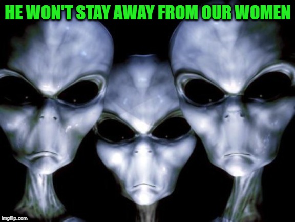 Angry aliens | HE WON'T STAY AWAY FROM OUR WOMEN | image tagged in angry aliens | made w/ Imgflip meme maker