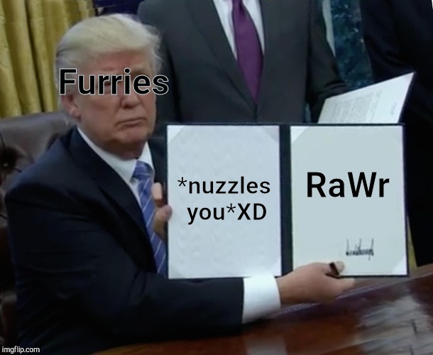 Trump Bill Signing | Furries; *nuzzles you*XD; RaWr | image tagged in memes,trump bill signing | made w/ Imgflip meme maker