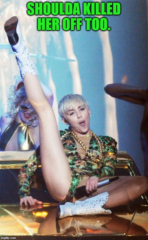 Miley Cyrus' singing vagina | SHOULDA KILLED HER OFF TOO. | image tagged in miley cyrus' singing vagina | made w/ Imgflip meme maker