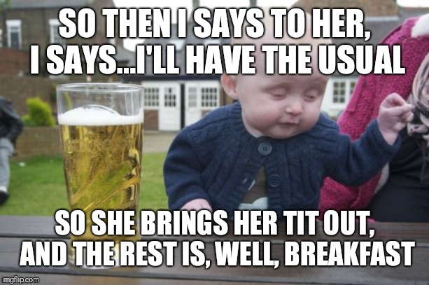 Drunk Baby Meme | SO THEN I SAYS TO HER, I SAYS...I'LL HAVE THE USUAL SO SHE BRINGS HER TIT OUT, AND THE REST IS, WELL, BREAKFAST | image tagged in memes,drunk baby | made w/ Imgflip meme maker