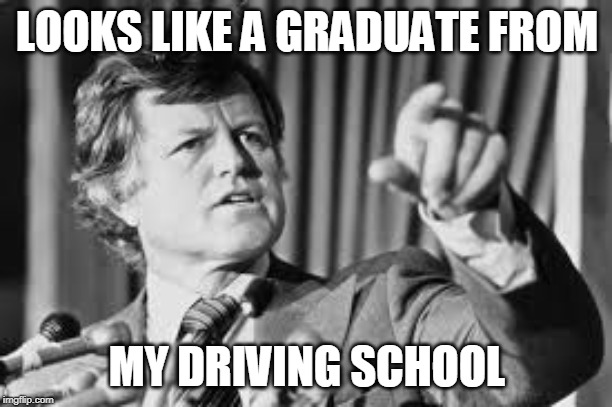 Ted Kennedy | LOOKS LIKE A GRADUATE FROM MY DRIVING SCHOOL | image tagged in ted kennedy | made w/ Imgflip meme maker