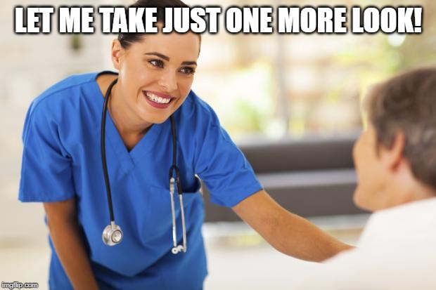Nurse  | LET ME TAKE JUST ONE MORE LOOK! | image tagged in nurse | made w/ Imgflip meme maker