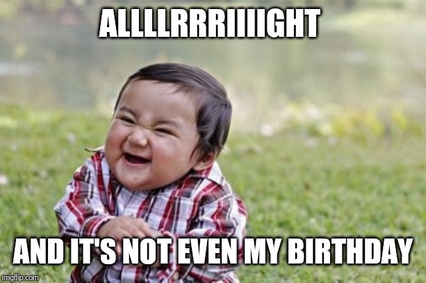 Evil Toddler Meme | ALLLLRRRIIIIGHT AND IT'S NOT EVEN MY BIRTHDAY | image tagged in memes,evil toddler | made w/ Imgflip meme maker