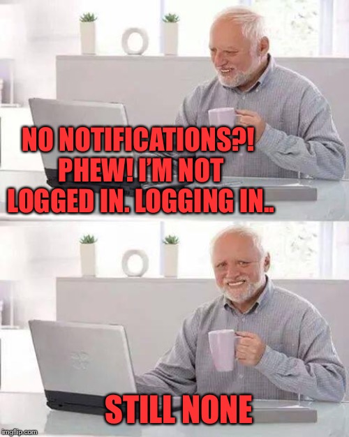 Hide the Pain Harold Meme | NO NOTIFICATIONS?! PHEW! I’M NOT LOGGED IN. LOGGING IN.. STILL NONE | image tagged in memes,hide the pain harold | made w/ Imgflip meme maker