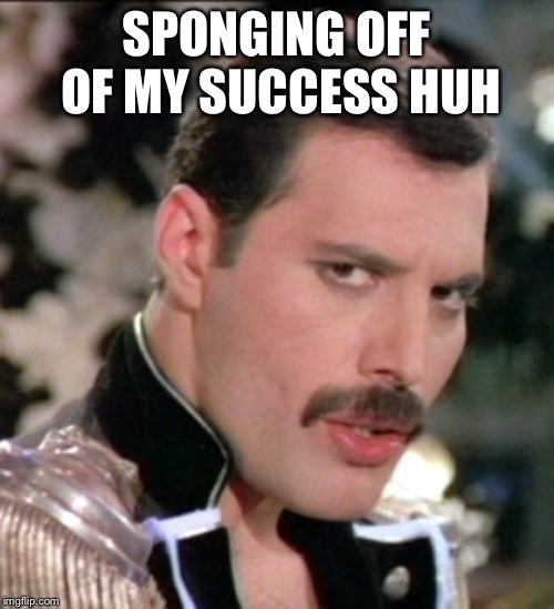 SPONGING OFF OF MY SUCCESS HUH | made w/ Imgflip meme maker
