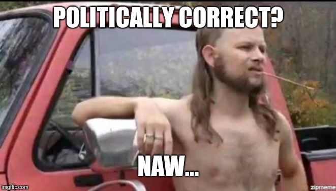 almost politically correct redneck | POLITICALLY CORRECT? NAW... | image tagged in almost politically correct redneck | made w/ Imgflip meme maker