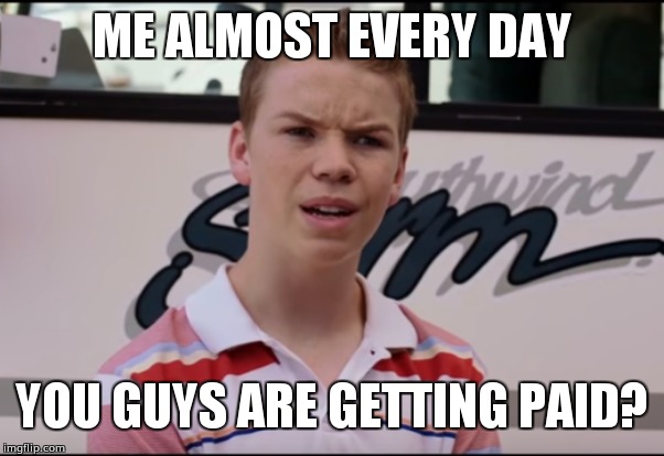 Are you?! | ME ALMOST EVERY DAY; YOU GUYS ARE GETTING PAID? | image tagged in you guys are getting paid | made w/ Imgflip meme maker
