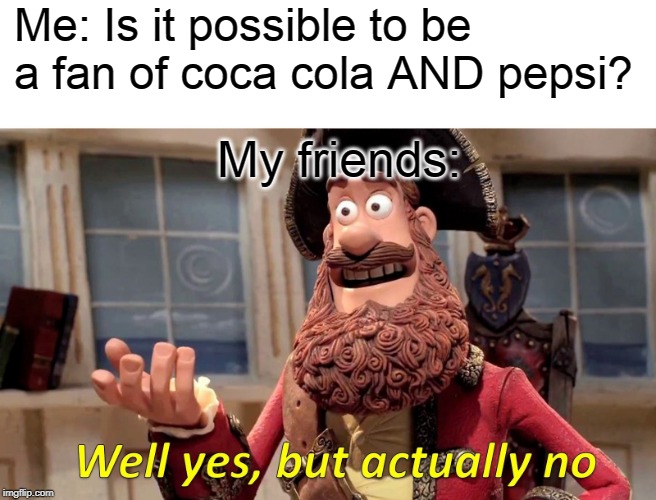 Well Yes, But Actually No | Me: Is it possible to be a fan of coca cola AND pepsi? My friends: | image tagged in memes,well yes but actually no | made w/ Imgflip meme maker