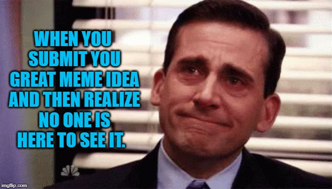 Happy Cry | WHEN YOU SUBMIT YOU GREAT MEME IDEA AND THEN REALIZE NO ONE IS HERE TO SEE IT. | image tagged in happy cry | made w/ Imgflip meme maker