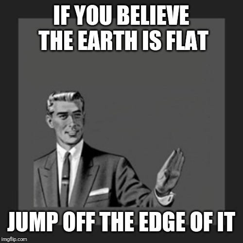 Kill Yourself Guy | IF YOU BELIEVE THE EARTH IS FLAT; JUMP OFF THE EDGE OF IT | image tagged in memes,kill yourself guy | made w/ Imgflip meme maker