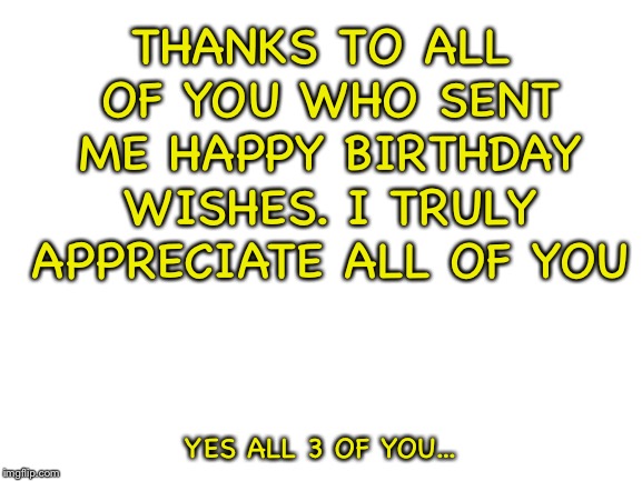 I got a coffee mug, a pair of socks & a giftcard from my brother to go to Halfords. | THANKS TO ALL OF YOU WHO SENT ME HAPPY BIRTHDAY WISHES. I TRULY APPRECIATE ALL OF YOU; YES ALL 3 OF YOU... | image tagged in blank white template,happy birthday,birthday | made w/ Imgflip meme maker