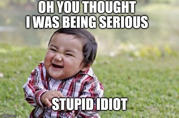 Sarcasm is not for idiots | OH YOU THOUGHT I WAS BEING SERIOUS; STUPID IDIOT | image tagged in memes,evil toddler,so true memes,lol so funny,funny memes,real life | made w/ Imgflip meme maker