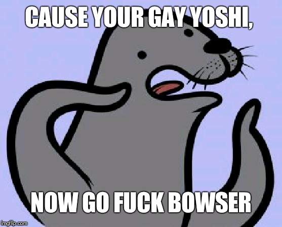 Homophobic Seal Meme | CAUSE YOUR GAY YOSHI, NOW GO FUCK BOWSER | image tagged in memes,homophobic seal | made w/ Imgflip meme maker