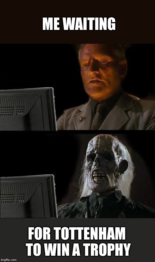 I'll Just Wait Here | ME WAITING; FOR TOTTENHAM TO WIN A TROPHY | image tagged in memes,ill just wait here | made w/ Imgflip meme maker